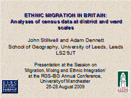 ETHNIC MIGRATION IN BRITAIN:  Analyses of census data at district and ward scales   John Stillwell and Adam Dennett School of Geography, University of Leeds, Leeds LS2 9JT   Presentation at the Session on  ‘Migration, Mixing and Ethnic Integration’  at the RGS-IBG Annual Conference,  University of Manchester  26-28 August 2009